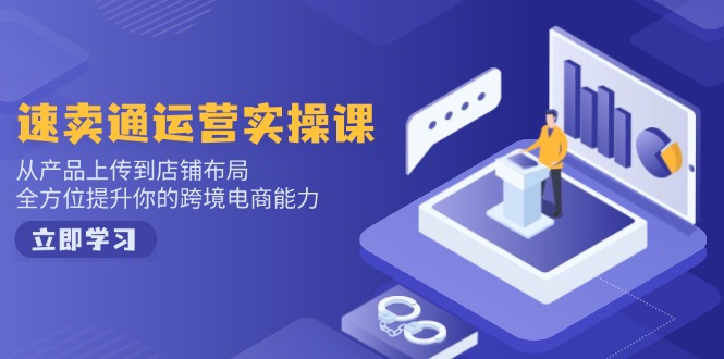 速卖通运营实操课,从产品上传到店铺布局,全方位提升你的跨境电商能力-揽颜居工坊