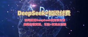 如何使用DeepSeek在知识付费赛道价值变现,引流+变现全流程-揽颜居工坊