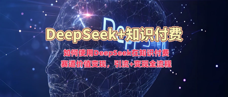如何使用DeepSeek在知识付费赛道价值变现,引流+变现全流程-揽颜居工坊