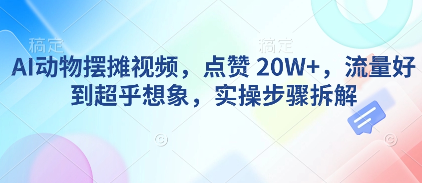 AI动物摆摊视频，点赞 20W+，流量好到超乎想象，实操步骤拆解-揽颜居工坊