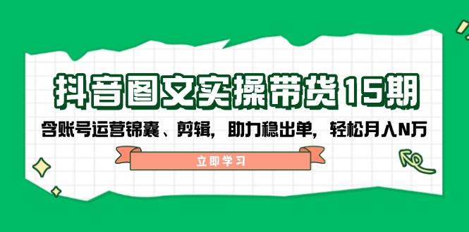 抖音图文带货实操第15期：账号运营锦囊、剪辑，助力稳出单，轻松月入N万-揽颜居工坊