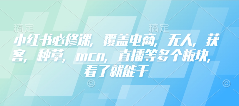 小红书必修课,覆盖电商,无人,获客,种草,mcn,直播等多个板块,看了就能干-揽颜居工坊