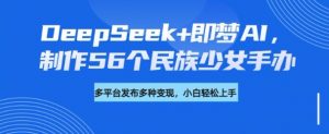 DeepSeek+即梦AI，制作56个民族少女手办，附详细教程+变现方向-揽颜居工坊