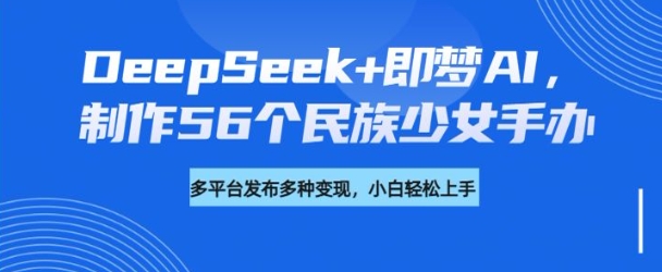 DeepSeek+即梦AI，制作56个民族少女手办，附详细教程+变现方向-揽颜居工坊