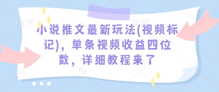 小说推文最新玩法(视频标记)，单条视频收益四位数，详细教程来了-揽颜居工坊