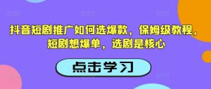 抖音短剧推广如何选爆款，保姆级教程，短剧想爆单，选剧是核心-揽颜居工坊