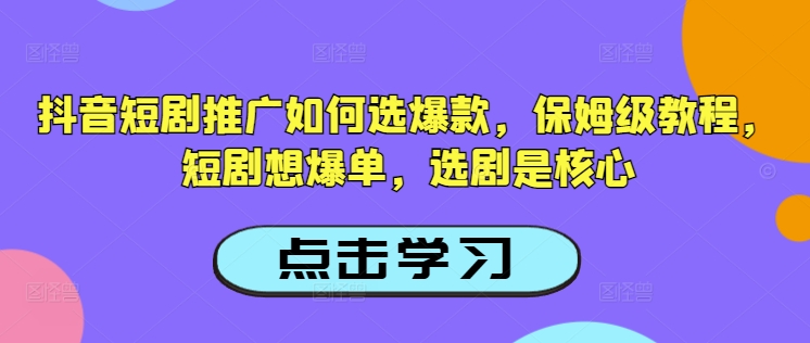 抖音短剧推广如何选爆款，保姆级教程，短剧想爆单，选剧是核心-揽颜居工坊