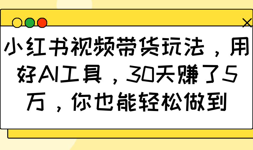 小红书视频带货玩法，用好AI工具，30天赚了5万，你也能轻松做到-揽颜居工坊