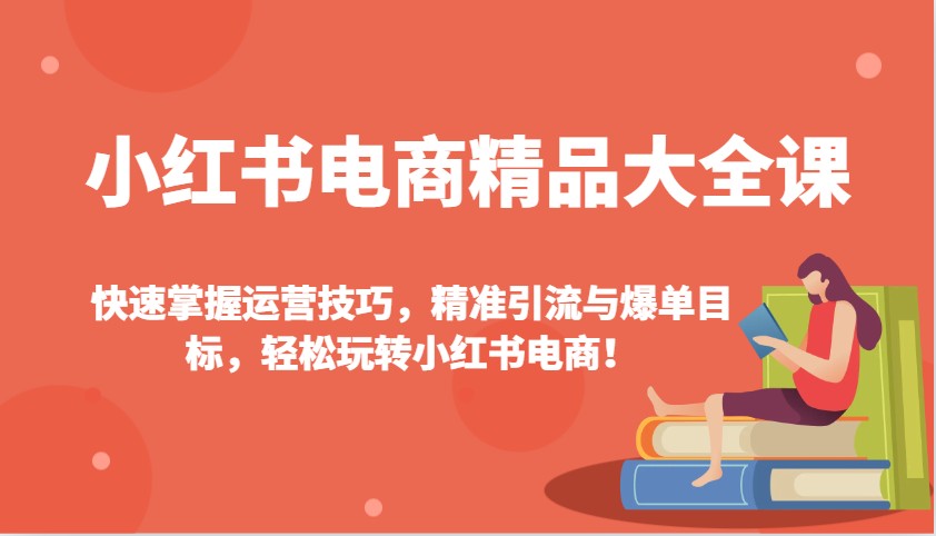 小红书电商精品大全课：快速掌握运营技巧，精准引流与爆单目标，轻松玩转小红书电商！-揽颜居工坊