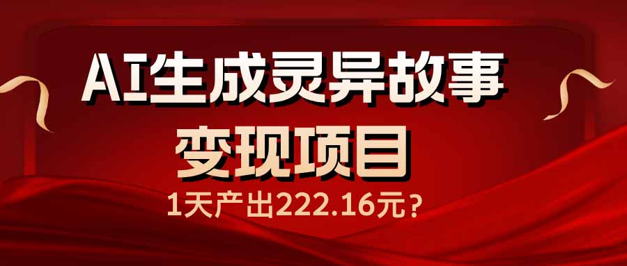 AI生成灵异故事变现项目，1天产出222.16元-揽颜居工坊