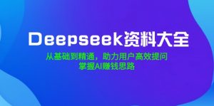 Deepseek资料大全,从基础到精通,助力用户高效提问,掌握AI赚钱思路-揽颜居工坊