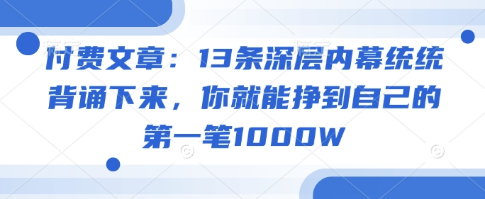 付费文章：13条深层内幕统统背诵下来，你就能挣到自己的第一笔1000W-揽颜居工坊