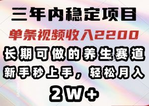 三年内稳定项目，长期可做的养生赛道，单条视频收入2200，新手秒上手，...-揽颜居工坊