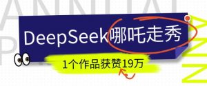 DeepSeek做抖音爆火的AI哪吒走秀视频,1个作品获赞19万+,我教你怎么做-揽颜居工坊