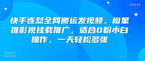 快手连怼全网搬运发视频，橙星推影视挂载推广，适合0粉小白操作，一天轻松多张-揽颜居工坊