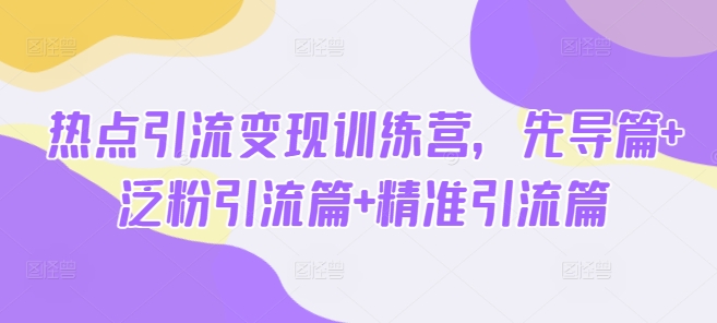 热点引流变现训练营，先导篇+泛粉引流篇+精准引流篇-揽颜居工坊
