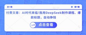 付费文章：AI时代来临！我用DeepSeek制作课程、爆款标题，自动挣钱-揽颜居工坊