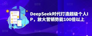DeepSeek时代打造超级个人IP，放大营销势能100倍以上-揽颜居工坊