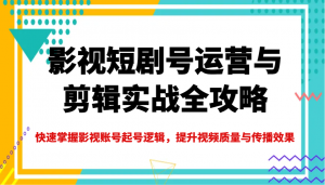 影视短剧号运营与剪辑实战全攻略,快速掌握影视账号起号逻辑,提升视频质量与传播效果-揽颜居工坊