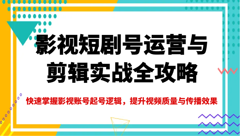 影视短剧号运营与剪辑实战全攻略,快速掌握影视账号起号逻辑,提升视频质量与传播效果-揽颜居工坊