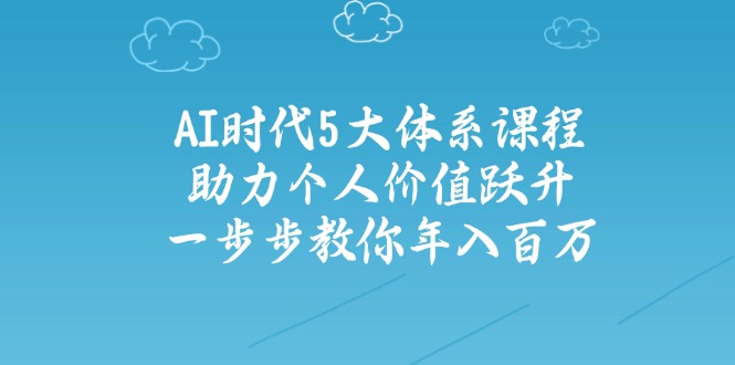 AI时代5大体系课程:助力个人价值跃升,一步步教你年入百万-揽颜居工坊