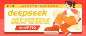 借助deepseek创作出各种风格的美女视频，7天快速涨粉，多种变现月入万元-揽颜居工坊