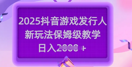 2025抖音游戏发行人新玩法，保姆级教学，日入多张-揽颜居工坊