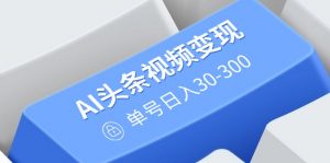 AI头条视频变现：AI原创搬运玩法，无需剪辑，多平台发布，单号日入30-300-揽颜居工坊