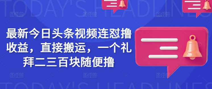 最新今日头条视频连怼撸收益，直接搬运，一个礼拜二三百块随便撸-揽颜居工坊