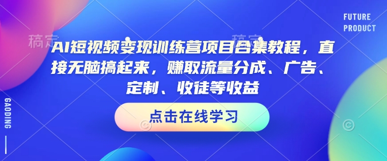 AI短视频变现训练营项目合集教程,直接无脑搞起来,赚取流量分成、广告、定制、收徒等收益(0302更新)-揽颜居工坊