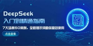 DeepSeek入门到精通指南，7大场景50案例，全套提示词助你高效使用-揽颜居工坊
