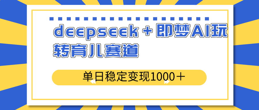 deepseek＋即梦AI玩转育儿赛道，单日稳定变现1000＋育儿赛道-揽颜居工坊