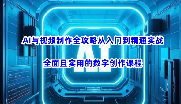 AI与视频制作全攻略从入门到精通实战，全面且实用的数字创作课程(更新3月)-揽颜居工坊