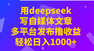 用deepseek写自媒体文章，多平台发布撸收益，轻松日入1000+！-揽颜居工坊