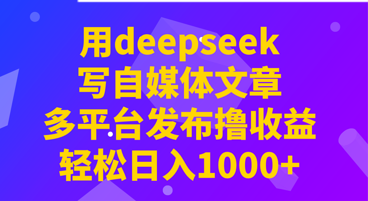 用deepseek写自媒体文章，多平台发布撸收益，轻松日入1000+！-揽颜居工坊
