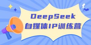 DeepSeek自媒体IP训练营，掌握四位定位法 长板变现模型 开启自媒体新篇章(更新)-揽颜居工坊