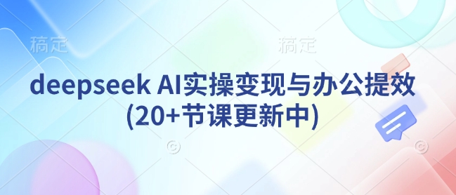 deepseek AI实操变现与办公提效(20+节课更新中)-揽颜居工坊