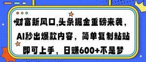 财富新风口,头条掘金重磅来袭AI秒出爆款内容简单复制粘贴即可上手,日...-揽颜居工坊