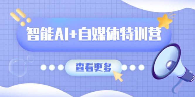智能AI+自媒体特训营：涵盖文本创作、图像创作、视频创作和职场办公几大类-揽颜居工坊