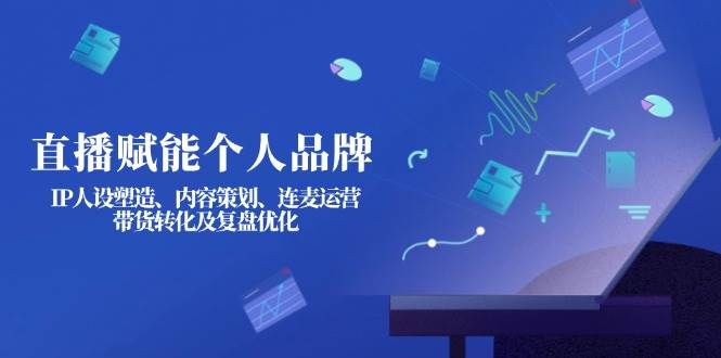 直播赋能个人品牌：IP人设塑造、内容策划、连麦运营、带货转化及复盘优化-揽颜居工坊