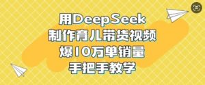 用DeepSeek制作育儿带货视频，爆10W单销量，手把手教学-揽颜居工坊