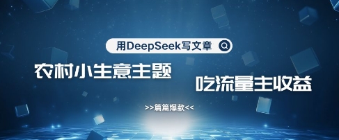 用DeepSeek写农村创业小项目，篇篇爆款，暴力引流，吃流量主收益变现-揽颜居工坊