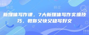 新媒体写作课，7大新媒体写作实操技巧，教你又快又稳写好文-揽颜居工坊