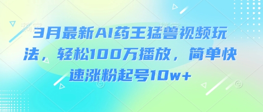 3月最新AI药王猛兽视频玩法，轻松100W播放，简单快速涨粉起号10w+-揽颜居工坊