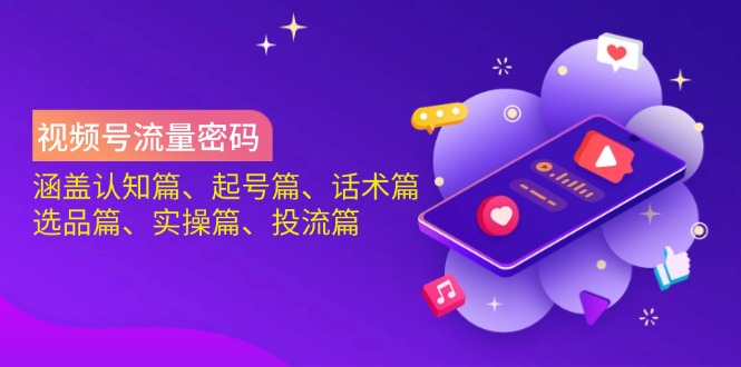 视频号流量密码：涵盖认知篇、起号篇、话术篇、选品篇、实操篇、投流篇-揽颜居工坊