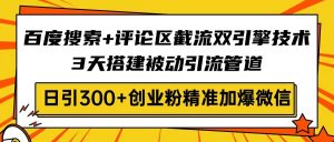 百度搜索+评论区截流双引擎技术，3天搭建被动引流管道，日引300+创业粉...-揽颜居工坊