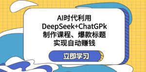 某付费文：AI时代利用DeepSeek+ChatGPk制作课程、爆款标题，实现自动赚钱-揽颜居工坊