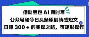 借助豆包AI同时写公众号和今日头条原创情感短文日入3张的实操之路,可矩形操作-揽颜居工坊