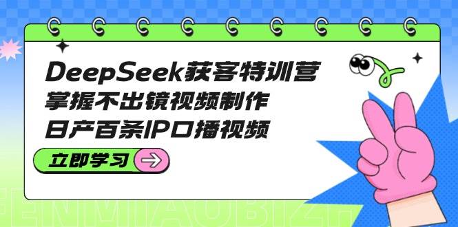 DeepSeek获客特训营：掌握不出镜视频制作，日产百条IP口播视频-揽颜居工坊