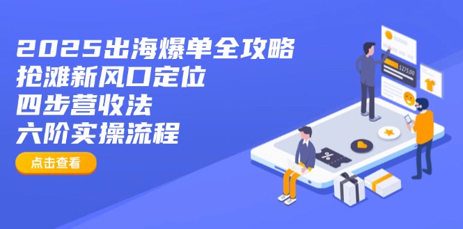 2025出海爆单全攻略：抢滩新风口定位+四步营收法+六阶实操流程-揽颜居工坊